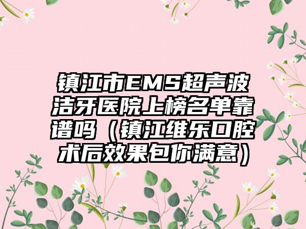 镇江市EMS超声波洁牙医院上榜名单靠谱吗（镇江维乐口腔术后效果包你满意）