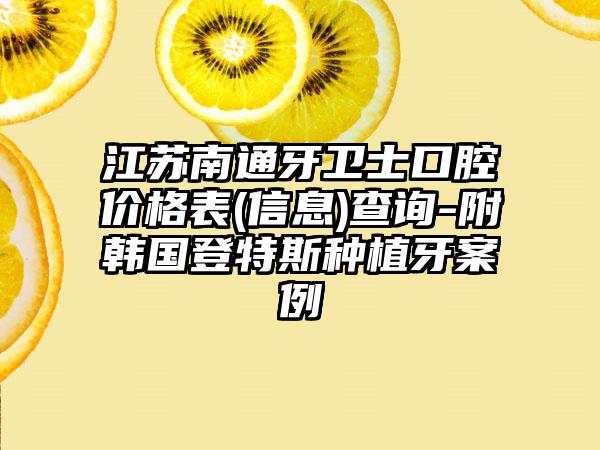 江苏南通牙卫士口腔价格表(信息)查询-附韩国登特斯种植牙案例