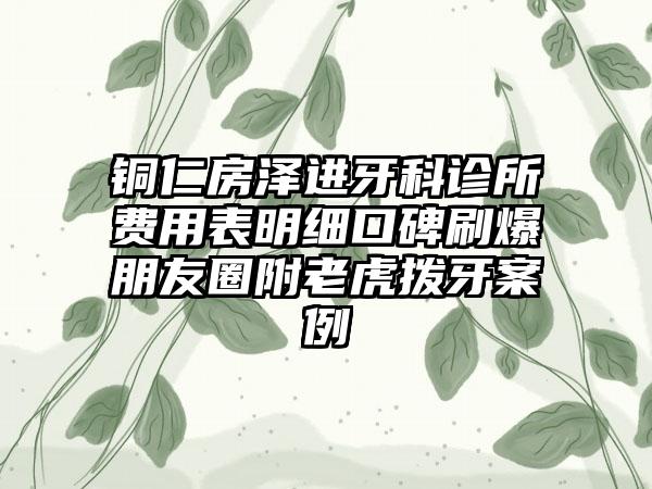 铜仁房泽进牙科诊所费用表明细口碑刷爆朋友圈附老虎拨牙案例