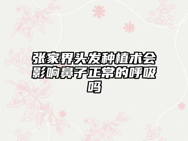 张家界头发种植术会影响鼻子正常的呼吸吗