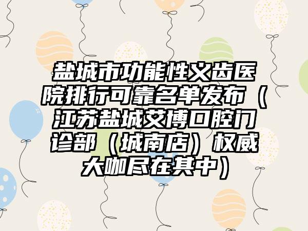 盐城市功能性义齿医院排行可靠名单发布（江苏盐城艾博口腔门诊部（城南店）权威大咖尽在其中）