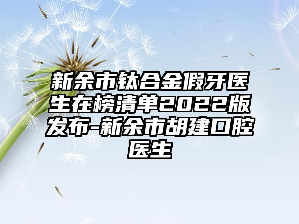 新余市钛合金假牙医生在榜清单2022版发布-新余市胡建口腔医生