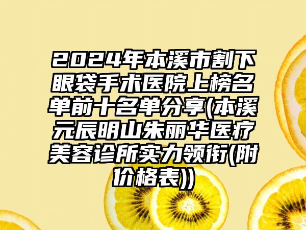 2024年本溪市割下眼袋手术医院上榜名单前十名单分享(本溪元辰明山朱丽华医疗美容诊所实力领衔(附价格表))