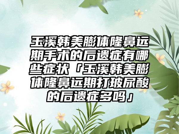 玉溪韩美膨体隆鼻远期手术的后遗症有哪些症状「玉溪韩美膨体隆鼻远期打玻尿酸的后遗症多吗」