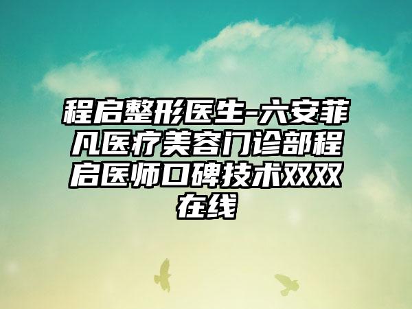 程启整形医生-六安菲凡医疗美容门诊部程启医师口碑技术双双在线