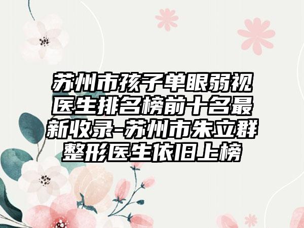 苏州市孩子单眼弱视医生排名榜前十名最新收录-苏州市朱立群整形医生依旧上榜