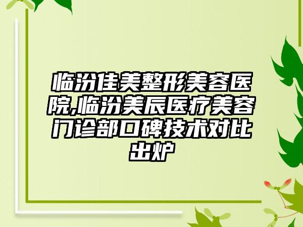 临汾佳美整形美容医院,临汾美辰医疗美容门诊部口碑技术对比出炉