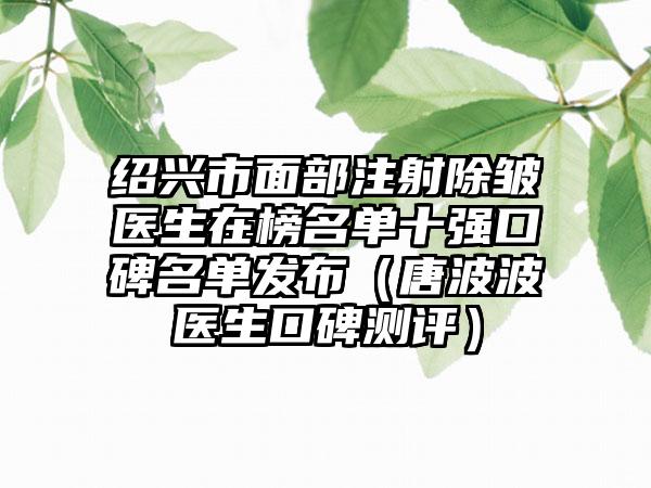 绍兴市面部注射除皱医生在榜名单十强口碑名单发布（唐波波医生口碑测评）