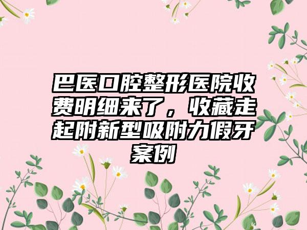 巴医口腔整形医院收费明细来了，收藏走起附新型吸附力假牙案例