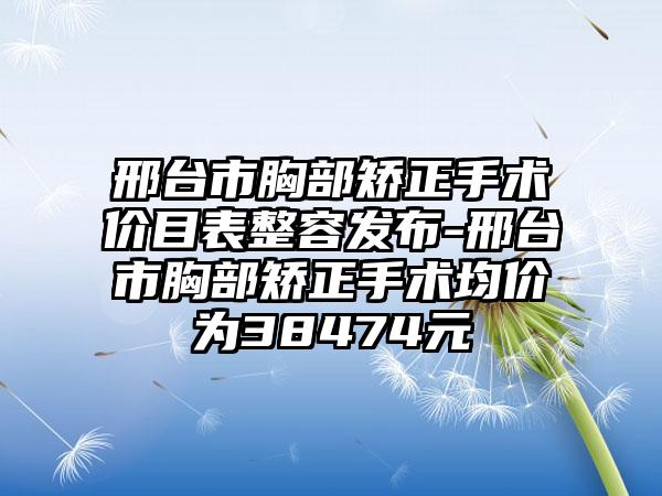 邢台市胸部矫正手术价目表整容发布-邢台市胸部矫正手术均价为38474元