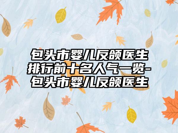 包头市婴儿反颌医生排行前十名人气一览-包头市婴儿反颌医生