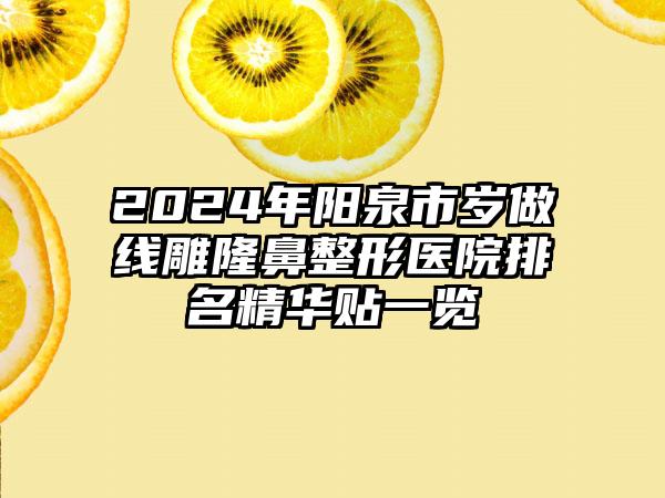 2024年阳泉市岁做线雕隆鼻整形医院排名精华贴一览