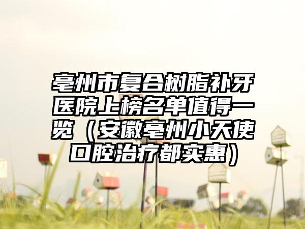 亳州市复合树脂补牙医院上榜名单值得一览（安徽亳州小天使口腔治疗都实惠）