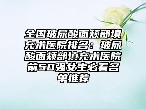 全国玻尿酸面颊部填充术医院排名：玻尿酸面颊部填充术医院前50强女生必看名单推荐