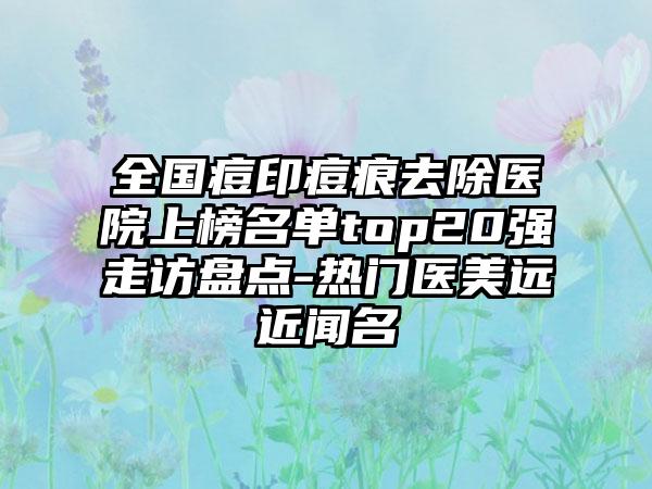 全国痘印痘痕去除医院上榜名单top20强走访盘点-热门医美远近闻名