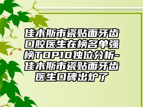 佳木斯市瓷贴面牙齿口腔医生在榜名单强榜TOP10独位分析-佳木斯市瓷贴面牙齿医生口碑出炉了