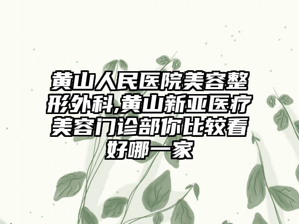 黄山人民医院美容整形外科,黄山新亚医疗美容门诊部你比较看好哪一家