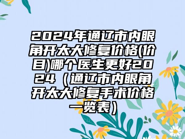 2024年通辽市内眼角开太大修复价格(价目)哪个医生更好2024（通辽市内眼角开太大修复手术价格一览表）