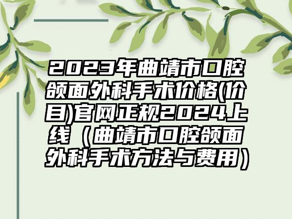 2023年曲靖市口腔颌面外科手术价格(价目)官网正规2024上线（曲靖市口腔颌面外科手术方法与费用）