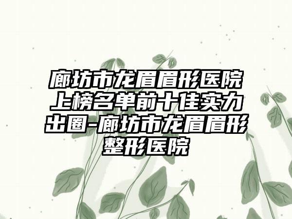 廊坊市龙眉眉形医院上榜名单前十佳实力出圈-廊坊市龙眉眉形整形医院