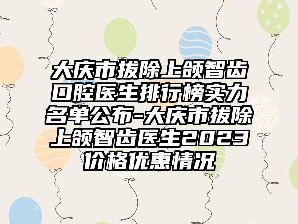 大庆市拔除上颌智齿口腔医生排行榜实力名单公布-大庆市拔除上颌智齿医生2023价格优惠情况