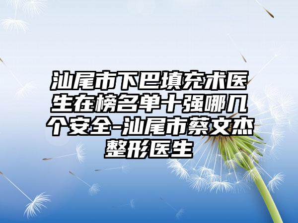 汕尾市下巴填充术医生在榜名单十强哪几个安全-汕尾市蔡文杰整形医生