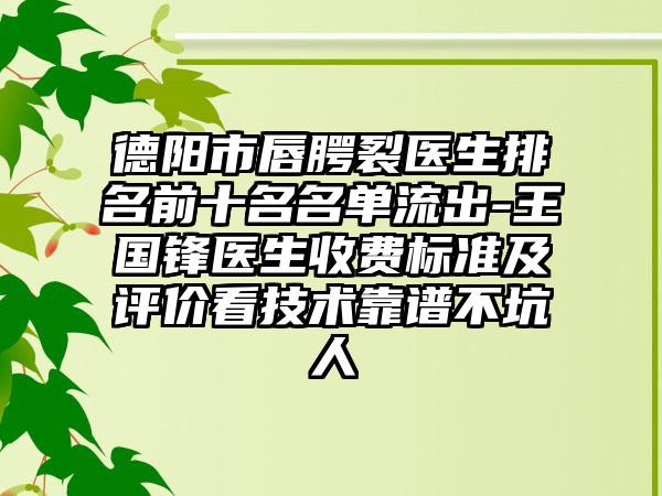 德阳市唇腭裂医生排名前十名名单流出-王国锋医生收费标准及评价看技术靠谱不坑人