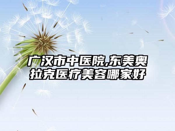 广汉市中医院,东美奥拉克医疗美容哪家好