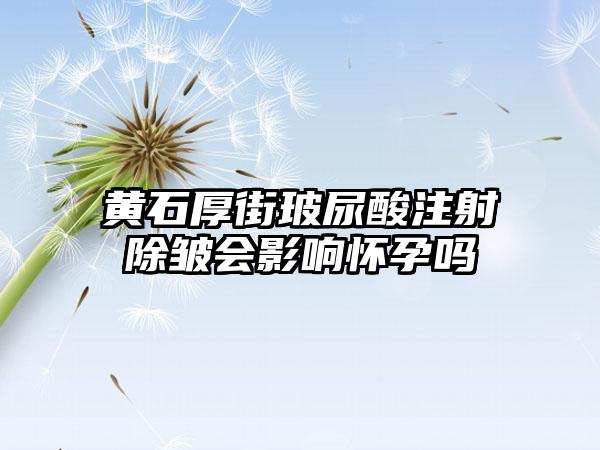 黄石厚街玻尿酸注射除皱会影响怀孕吗