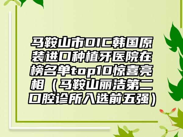 马鞍山市DIC韩国原装进口种植牙医院在榜名单top10惊喜亮相（马鞍山丽洁第二口腔诊所入选前五强）