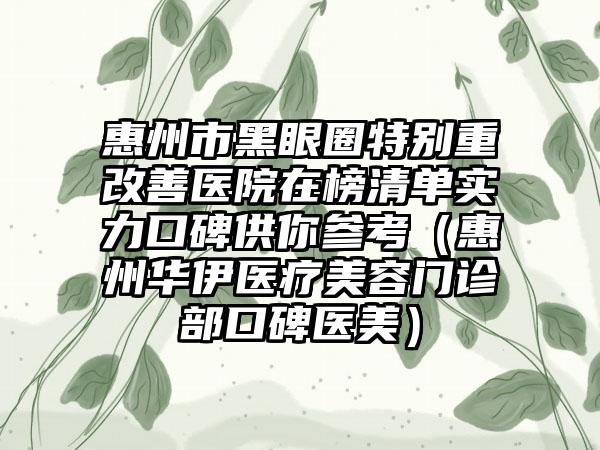 惠州市黑眼圈特别重改善医院在榜清单实力口碑供你参考（惠州华伊医疗美容门诊部口碑医美）