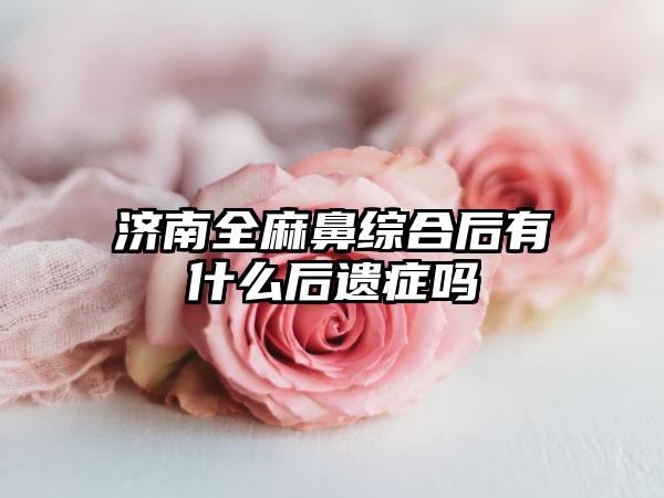 济南全麻鼻综合后有什么后遗症吗