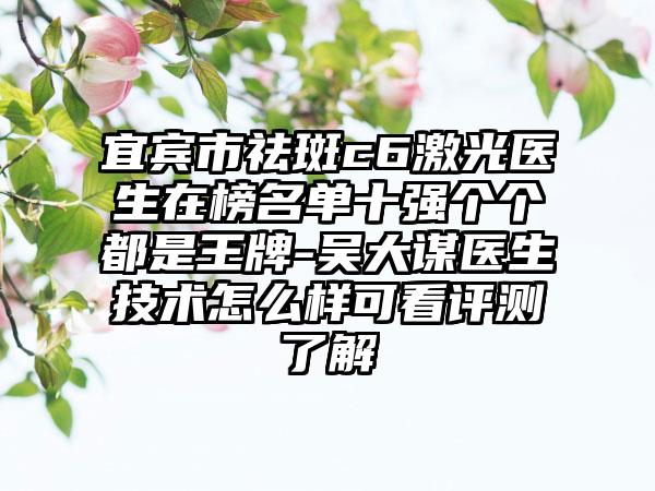 宜宾市祛斑c6激光医生在榜名单十强个个都是王牌-吴大谋医生技术怎么样可看评测了解