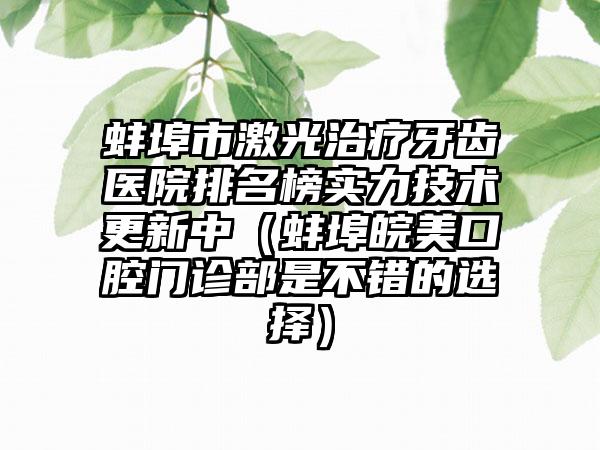 蚌埠市激光治疗牙齿医院排名榜实力技术更新中（蚌埠皖美口腔门诊部是不错的选择）