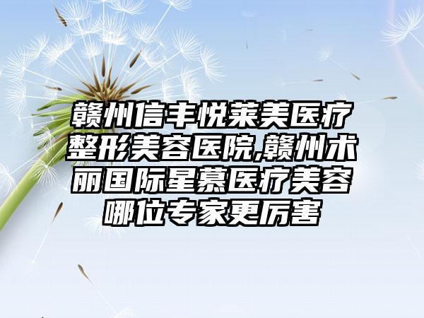 赣州信丰悦莱美医疗整形美容医院,赣州术丽国际星慕医疗美容哪位专家更厉害