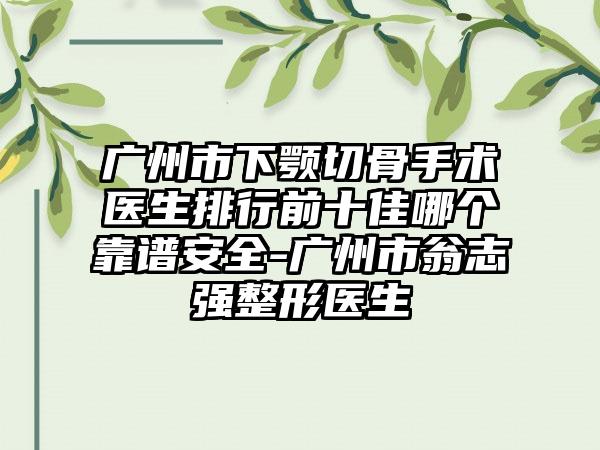 广州市下颚切骨手术医生排行前十佳哪个靠谱安全-广州市翁志强整形医生