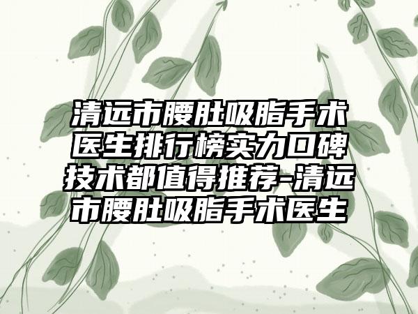 清远市腰肚吸脂手术医生排行榜实力口碑技术都值得推荐-清远市腰肚吸脂手术医生