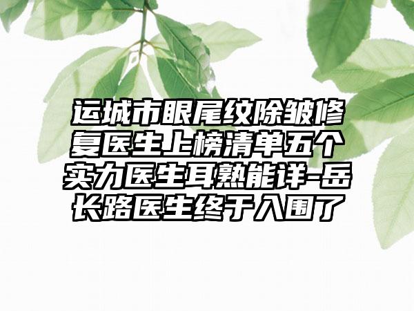 运城市眼尾纹除皱修复医生上榜清单五个实力医生耳熟能详-岳长路医生终于入围了