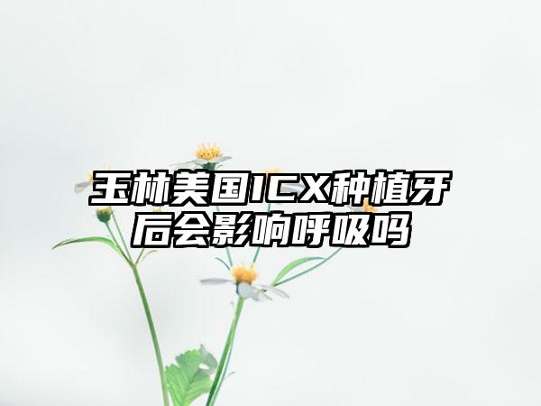 玉林美国ICX种植牙后会影响呼吸吗