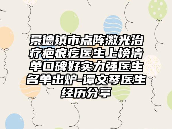 景德镇市点阵激光治疗疤痕疙医生上榜清单口碑好实力强医生名单出炉-谭文琴医生经历分享