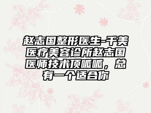 赵志国整形医生-千美医疗美容诊所赵志国医师技术顶呱呱，总有一个适合你