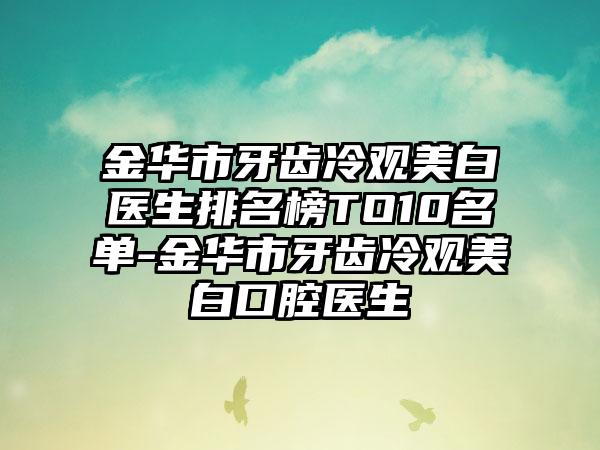 金华市牙齿冷观美白医生排名榜TO10名单-金华市牙齿冷观美白口腔医生