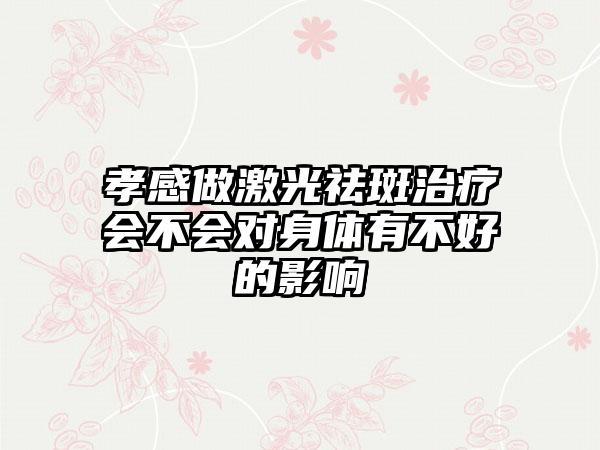 孝感做激光祛斑治疗会不会对身体有不好的影响