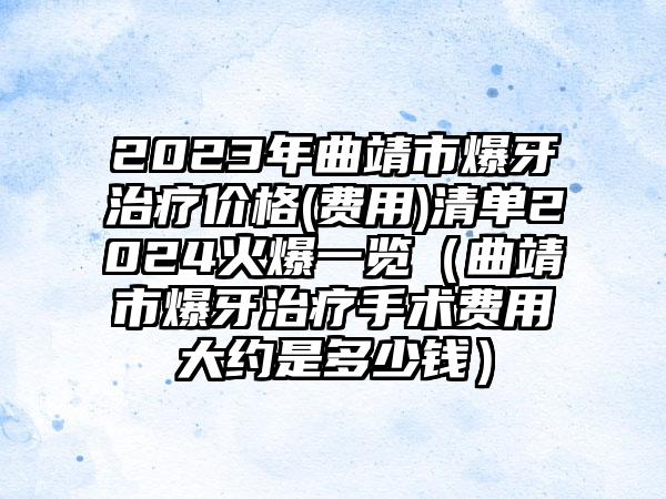 2023年曲靖市爆牙治疗价格(费用)清单2024火爆一览（曲靖市爆牙治疗手术费用大约是多少钱）