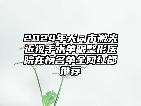 2024年大同市激光近视手术单眼整形医院在榜名单全网红都推荐