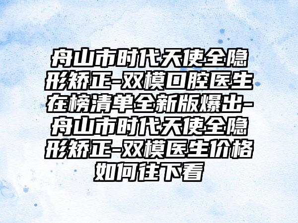 舟山市时代天使全隐形矫正-双模口腔医生在榜清单全新版爆出-舟山市时代天使全隐形矫正-双模医生价格如何往下看