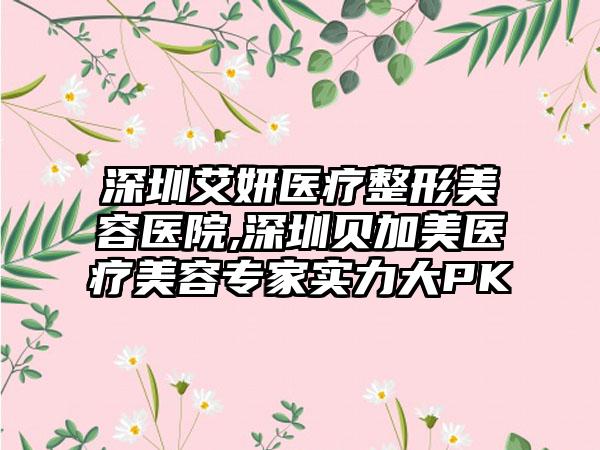 深圳艾妍医疗整形美容医院,深圳贝加美医疗美容专家实力大PK