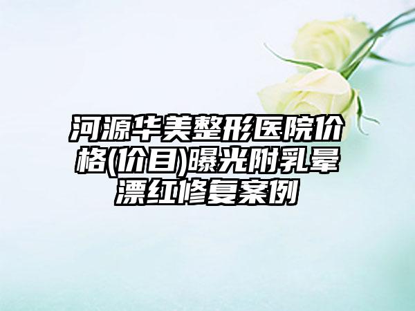 河源华美整形医院价格(价目)曝光附乳晕漂红修复案例