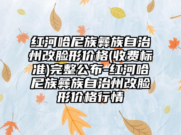 红河哈尼族彝族自治州改脸形价格(收费标准)完整公布-红河哈尼族彝族自治州改脸形价格行情