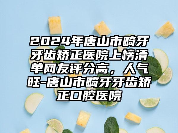 2024年唐山市畸牙牙齿矫正医院上榜清单网友评分高，人气旺-唐山市畸牙牙齿矫正口腔医院